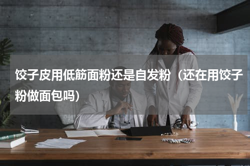 饺子皮用低筋面粉还是自发粉（还在用饺子粉做面包吗）