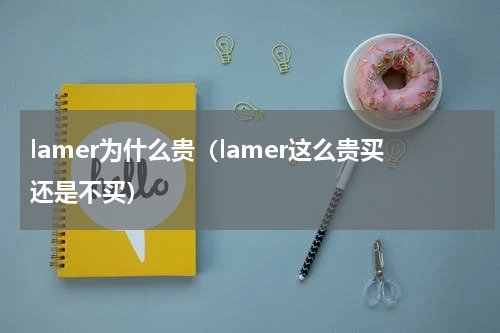 lamer为什么贵（lamer这么贵买还是不买）