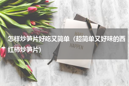 怎样炒笋片好吃又简单（超简单又好味的西红柿炒笋片）