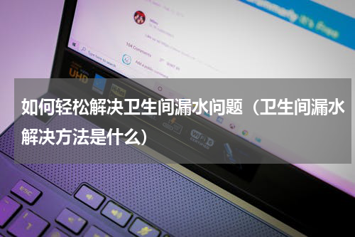 如何轻松解决卫生间漏水问题（卫生间漏水解决方法是什么）