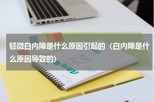 轻微白内障是什么原因引起的（白内障是什么原因导致的）