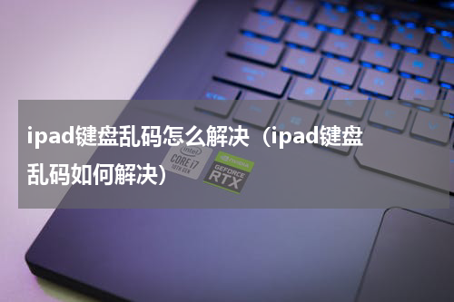 ipad键盘乱码怎么解决（ipad键盘乱码如何解决）