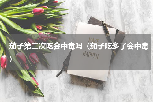 茄子第二次吃会中毒吗（茄子吃多了会中毒）