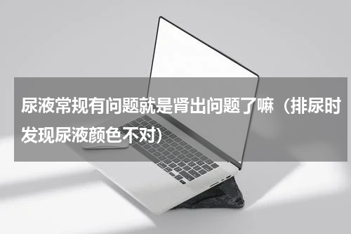 尿液常规有问题就是肾出问题了嘛（排尿时发现尿液颜色不对）