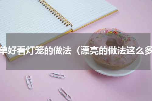 简单好看灯笼的做法（漂亮的做法这么多）