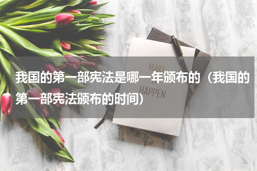 我国的第一部宪法是哪一年颁布的（我国的第一部宪法颁布的时间）