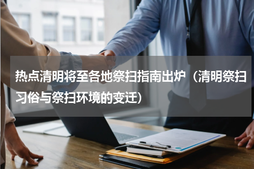 热点清明将至各地祭扫指南出炉（清明祭扫习俗与祭扫环境的变迁）