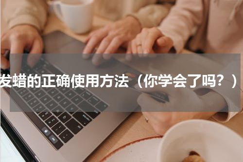 发蜡的正确使用方法（你学会了吗？）