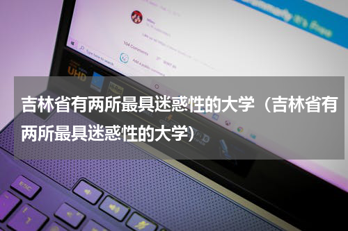 吉林省有两所最具迷惑性的大学（吉林省有两所最具迷惑性的大学）