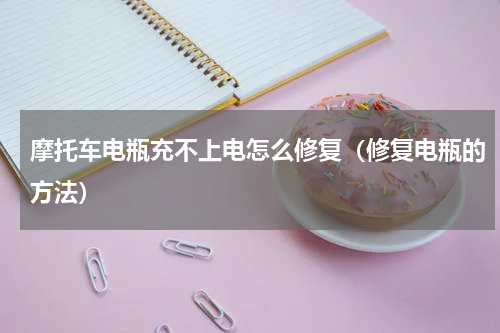 摩托车电瓶充不上电怎么修复（修复电瓶的方法）