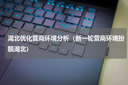 湖北优化营商环境分析（新一轮营商环境扮靓湖北）