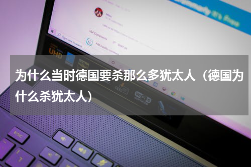 为什么当时德国要杀那么多犹太人（德国为什么杀犹太人）
