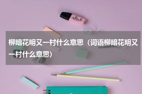 柳暗花明又一村什么意思（词语柳暗花明又一村什么意思）