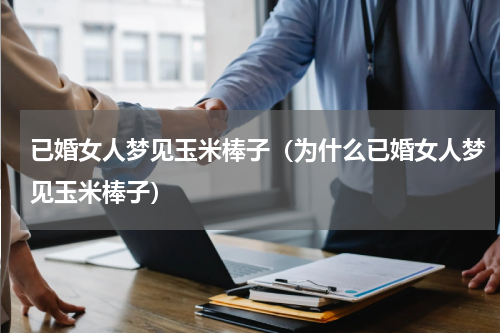 已婚女人梦见玉米棒子（为什么已婚女人梦见玉米棒子）