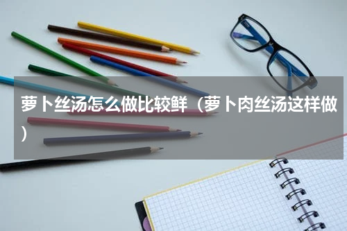 萝卜丝汤怎么做比较鲜（萝卜肉丝汤这样做）