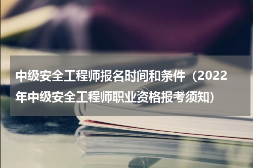 中级安全工程师报名时间和条件（2022年中级安全工程师职业资格报考须知）