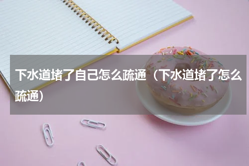 下水道堵了自己怎么疏通（下水道堵了怎么疏通）
