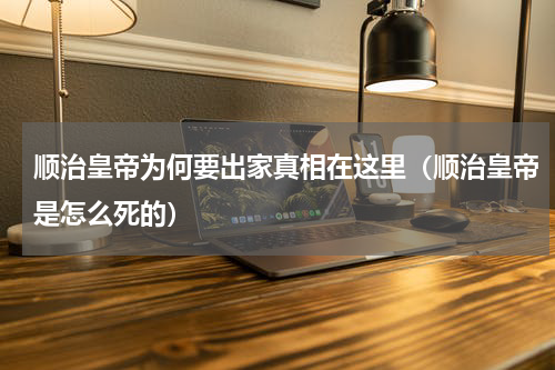 顺治皇帝为何要出家真相在这里（顺治皇帝是怎么死的）