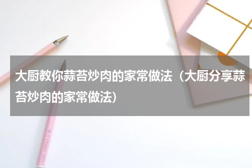 大厨教你蒜苔炒肉的家常做法（大厨分享蒜苔炒肉的家常做法）