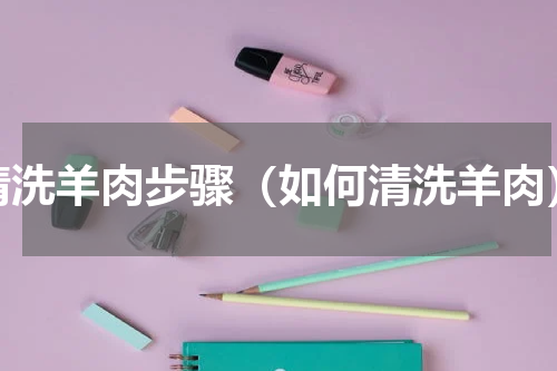 清洗羊肉步骤（如何清洗羊肉）