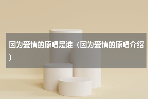 因为爱情的原唱是谁（因为爱情的原唱介绍）