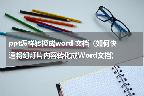 ppt怎样转换成word 文档（如何快速将幻灯片内容转化成Word文档）