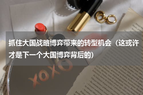 抓住大国战略博弈带来的转型机会（这或许才是下一个大国博弈背后的）