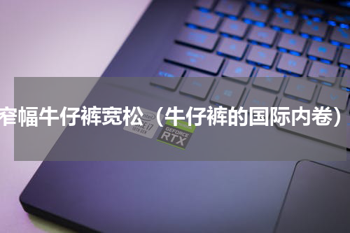 窄幅牛仔裤宽松（牛仔裤的国际内卷）
