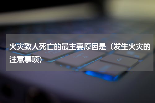 火灾致人死亡的最主要原因是（发生火灾的注意事项）