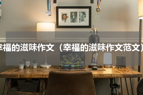 幸福的滋味作文（幸福的滋味作文范文）