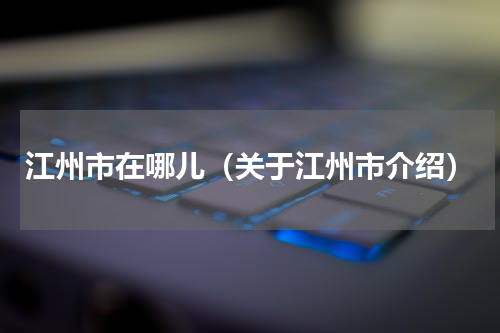江州市在哪儿（关于江州市介绍）