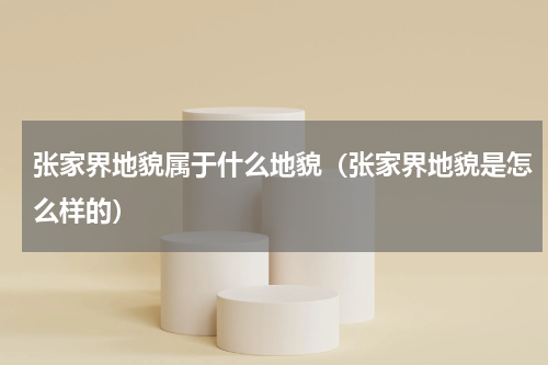 张家界地貌属于什么地貌（张家界地貌是怎么样的）