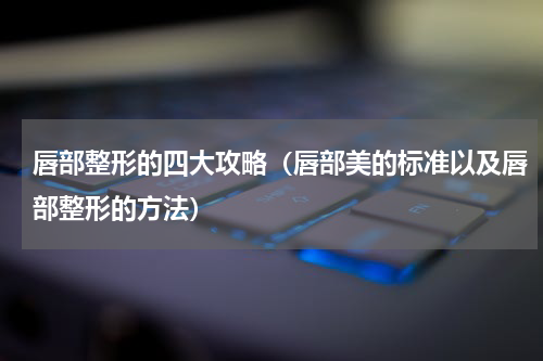 唇部整形的四大攻略（唇部美的标准以及唇部整形的方法）