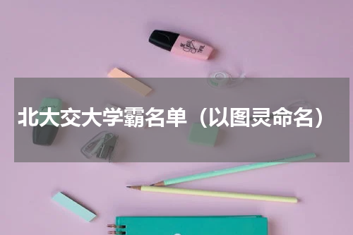 北大交大学霸名单（以图灵命名）