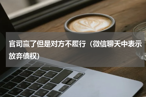 官司赢了但是对方不履行（微信聊天中表示放弃债权）