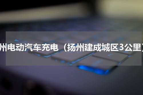 苏州电动汽车充电（扬州建成城区3公里）