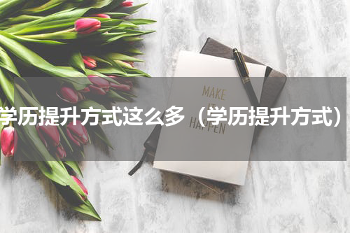 学历提升方式这么多（学历提升方式）