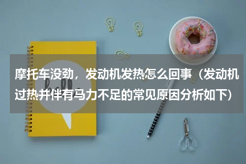 摩托车没劲，发动机发热怎么回事（发动机过热并伴有马力不足的常见原因分析如下）