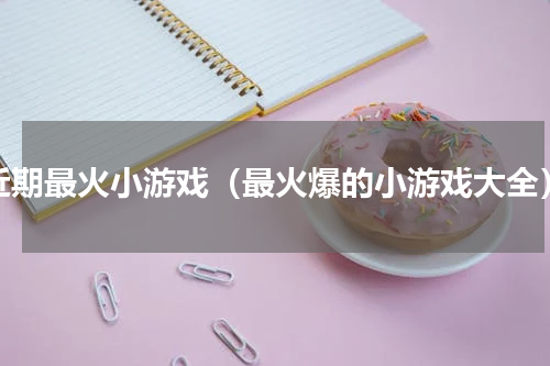 近期最火小游戏（最火爆的小游戏大全）