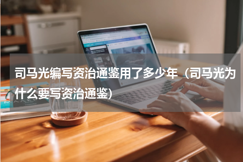 司马光编写资治通鉴用了多少年（司马光为什么要写资治通鉴）
