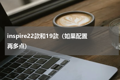 inspire22款和19款（如果配置再多点）