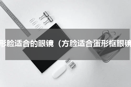 方形脸适合的眼镜（方脸适合蛋形框眼镜）