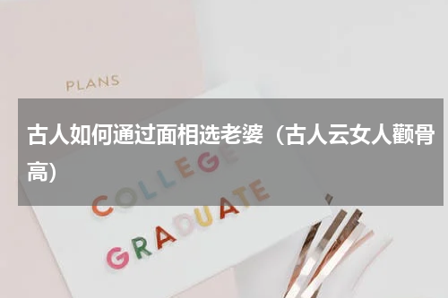 古人如何通过面相选老婆（古人云女人颧骨高）