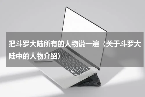 把斗罗大陆所有的人物说一遍（关于斗罗大陆中的人物介绍）