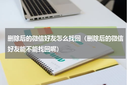 删除后的微信好友怎么找回（删除后的微信好友能不能找回呢）