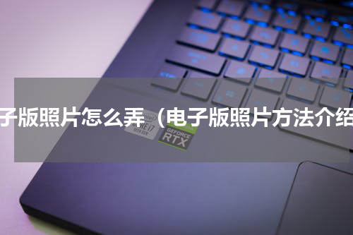 电子版照片怎么弄（电子版照片方法介绍）