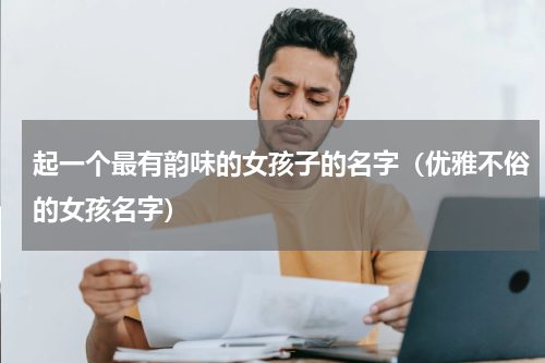 起一个最有韵味的女孩子的名字（优雅不俗的女孩名字）