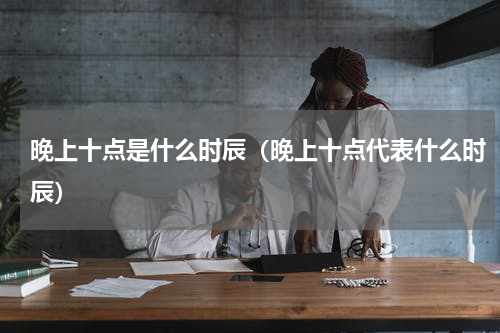晚上十点是什么时辰（晚上十点代表什么时辰）