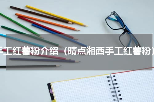 手工红薯粉介绍（晴点湘西手工红薯粉）