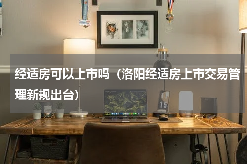 经适房可以上市吗（洛阳经适房上市交易管理新规出台）